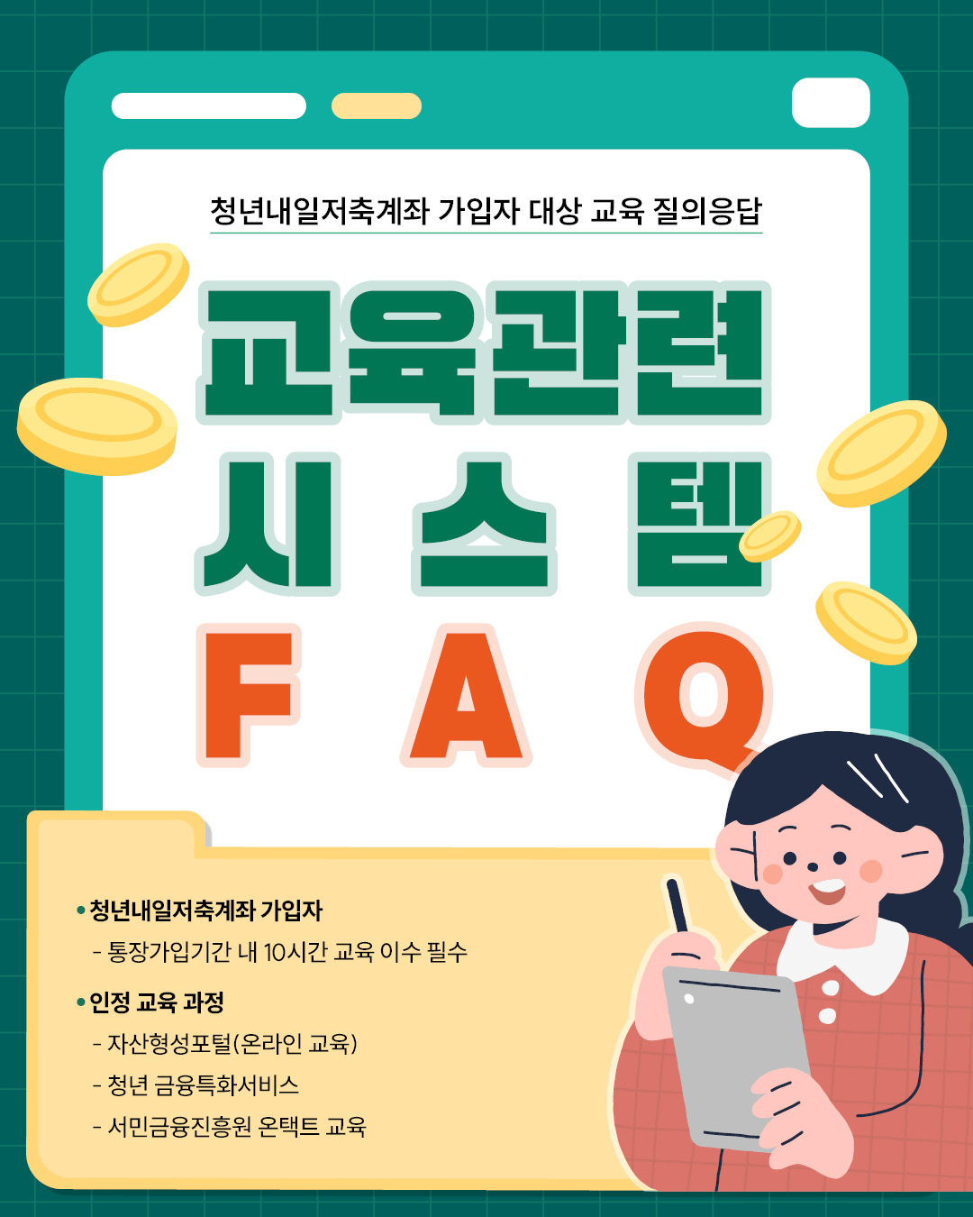 청년내일저축계좌 가입자 대상 교육에 대한 자주 묻는 질문(FAQ)을 안내하는 자료입니다.청년내일저축계좌에 가입한 사람은 통장 가입 기간 내에 10시간의 교육을 반드시 이수해야 하며, 인정되는 교육 과정은 자산형성포털의 온라인 교육, 청년 금융특화서비스, 서민금융진흥원의 온택트 교육이 있습니다.