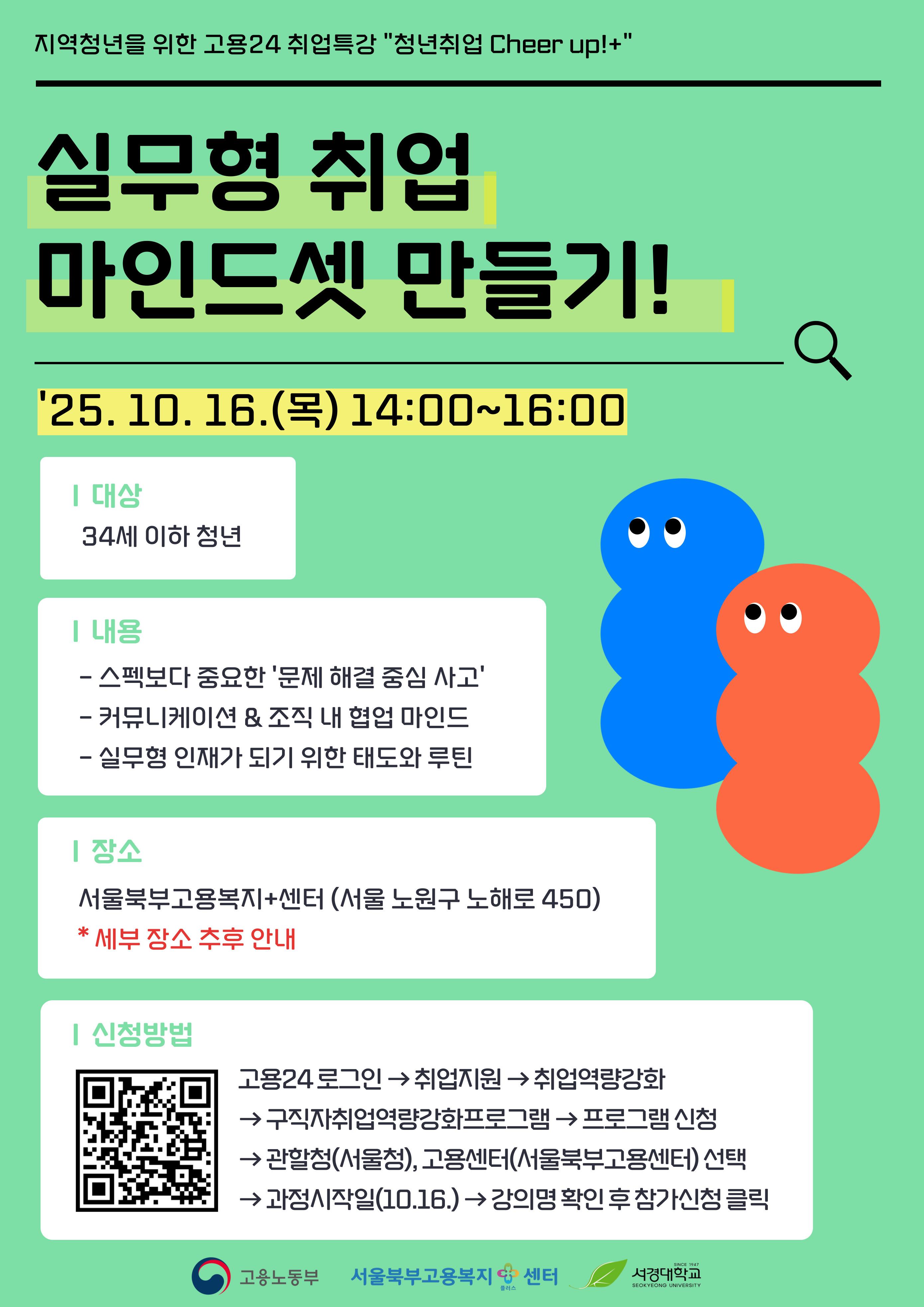 고용노동부 서울북부고용복지+센터 <실무형 취업 마인드셋 만들기!>
신청기간
2025-09-04 ~ 2025-10-12 00 : 00
진행일정
2025-10-16 00:00:00 14시 0분 ~ 16시 0분
대상
대학생 , 구직 , 재직 , 이직준비 , 시험준비 , 프리랜서 , 기타
담당기관
기타 (고용노동부 서울북부고용복지+센터)
