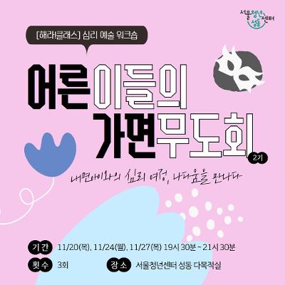 [헤라!클래스] 심리 예술 워크숍
어른이들의 가면무도회 2기
내면 아이와의 심리 여정, 나다움을 만나다
기간 : 11. 20.(목) / 11. 24.(월) / 11. 27.(목) ㅣ 19:30~21:30
횟수 : 3회
장소 : 서울청년센터 성동 다목적실