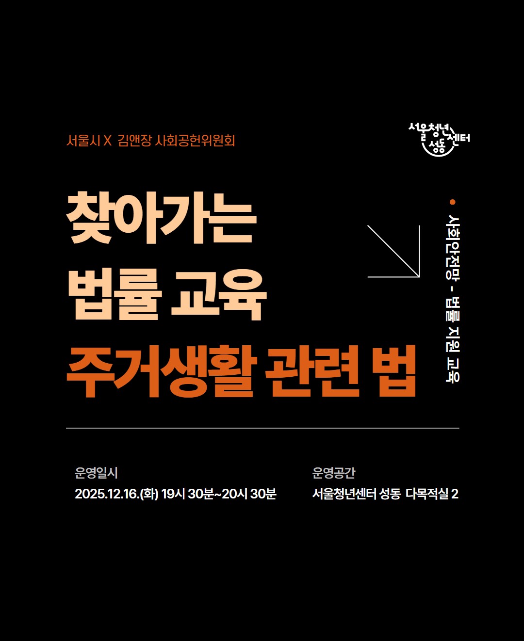 서울시 X 김앤장 사회공원위원회
찾아가는 법률 교육 주서생활 관련 법
사회안전망 - 법률 지원 교육
운영일시 : 2025.12.16.(화) 19시 30분 ~ 20시 30분
운영공간 : 서울청년센터 성동 다목적실 2