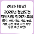 [충남] 2026년 충남 청년도전지원사업 참여자 모집(공주, 보령, 아산, 서산, 논산,계룡, 금산, 부여, 서천, 청양, 홍성, 예산, 태안)
