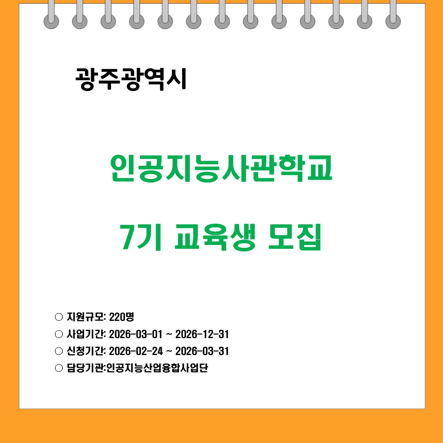 광주광역시 
인공지능사관학교 7기 교육생 모집 
지원규모 220명
사업기간 2026-03-01 ~ 2026-12-31
신청기간 2026-02-24 ~ 2026-03-31
담당기관 인공지능산업융합사업단