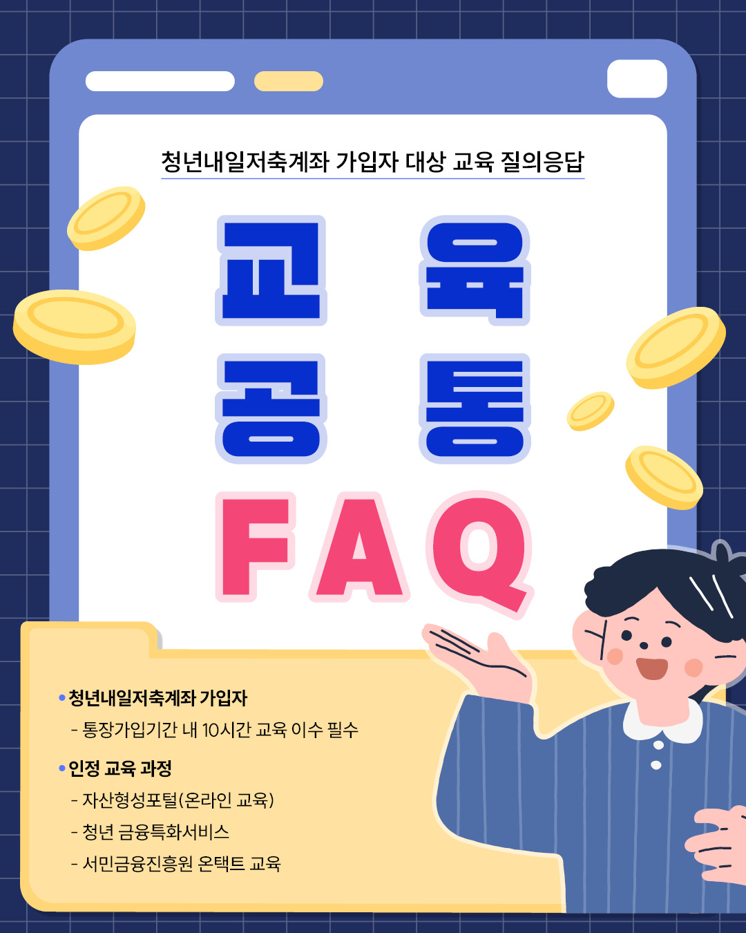 청년내일저축계좌 가입자 대상 교육 FAQ 안내. 가입자는 통장가입기간 내에 10시간의 교육을 반드시 이수해야 하며, 인정되는 교육 과정은 자산형성포털 온라인 교육, 청년 금융특화서비스, 서민금융진흥원 온택트 교육이 있다.