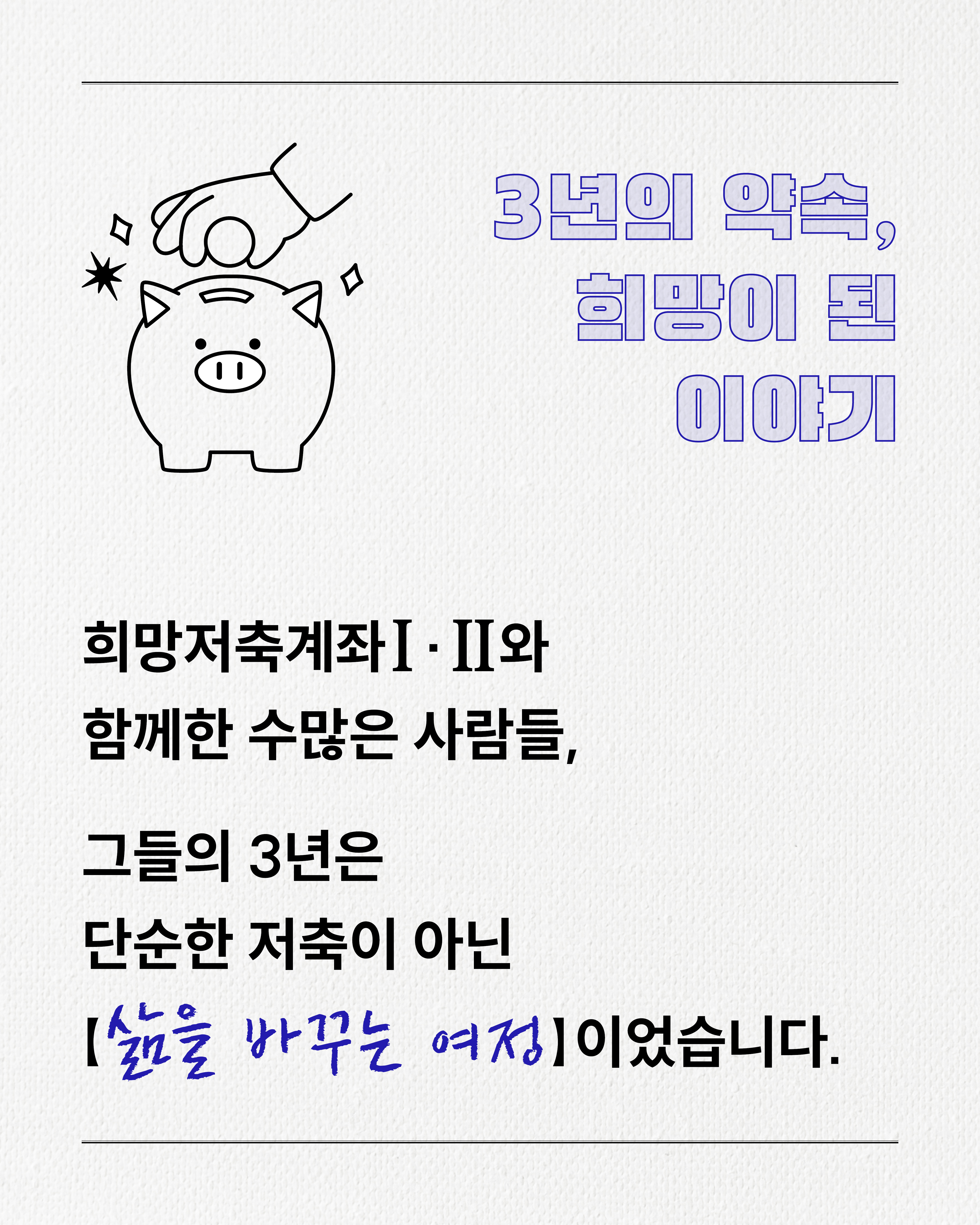 3년의 약속, 희망이 된 이야기.희망저축계좌 I과 II에 참여한 많은 사람들에게 3년은 단순한 저축이 아닌 삶을 바꾸는 여정이었습니다.