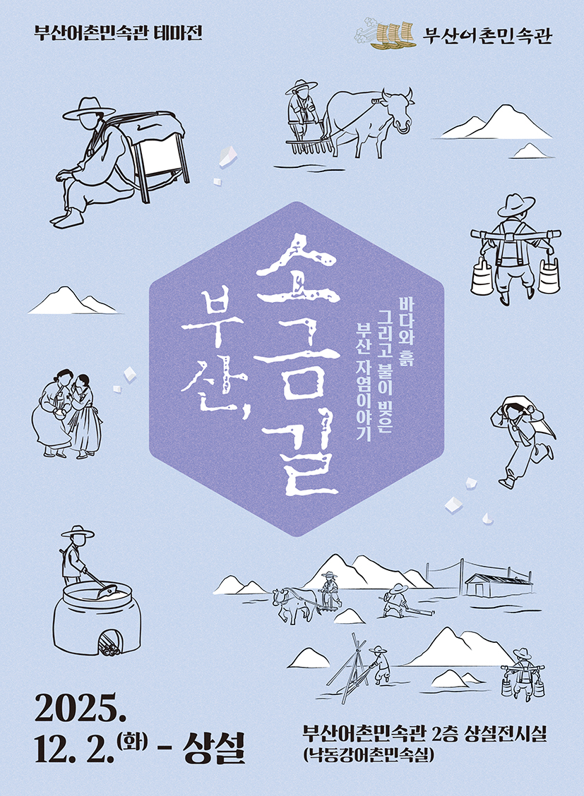 부산어촌민속관 테마전 부산어촌민속관
부산, 소금길 바다와 흙 그리고 불이 빚은 부산 자염이야기
2025.12.2.(화)-상설
부산어촌민속관 2층 상설전시실(낙동강어촌민속실)
