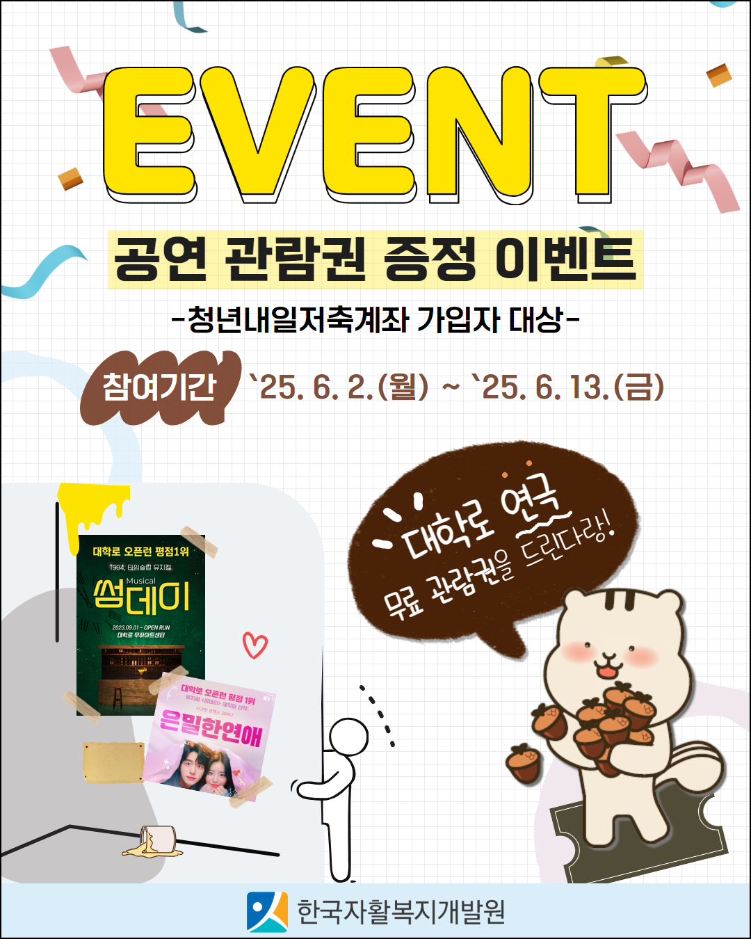 6월 대학로 공연 관람권 증정 이벤트 청년내일저축계좌 가입자 대상
참여기간 2025년 6월 2일 월요일부터 2025년 6월 13일 금요일까지
대학로 연극 무료 관람권을 드림다람