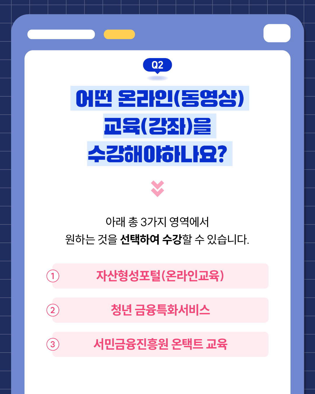 Q2. 어떤 온라인 교육(강좌)을 수강해야 하나요?다음 세 가지 중 원하는 교육을 선택하여 수강 가능:자산형성포털 온라인 교육,청년 금융특화서비스,서민금융진흥원 온택트 교육