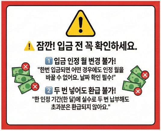 잠깐 입금 전 꼭 확인하세요 입금 인정 월 변경 불가! 하넙ㄴ 입금되면 어떤 경우에도 인정 월을 바꿀 수 없어요. 날짜확인 필수! 두번 넣어도 환급 불가! 한 인정 기간(한 달) 에 실수로 두 번 납부해도 초과분은 환급되지 않아요.