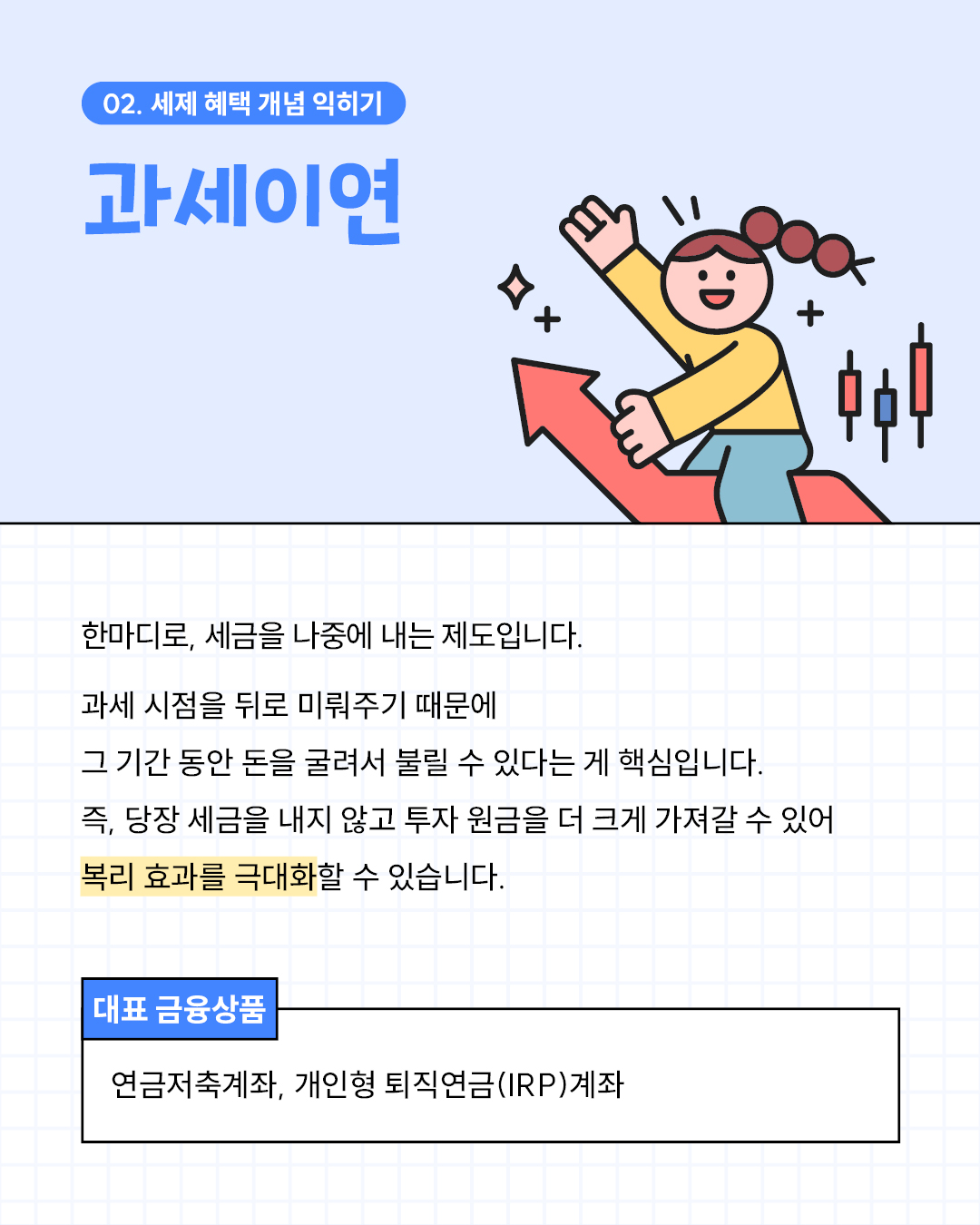 세제 혜택 개념 익히기 ? 과세이연,과세이연은 세금을 나중에 내는 제도다.과세 시점을 뒤로 미뤄 투자 원금을 더 크게 불릴 수 있으며, 복리 효과를 극대화할 수 있다.대표 금융상품: 연금저축계좌, 개인형 퇴직연금(IRP) 계좌.