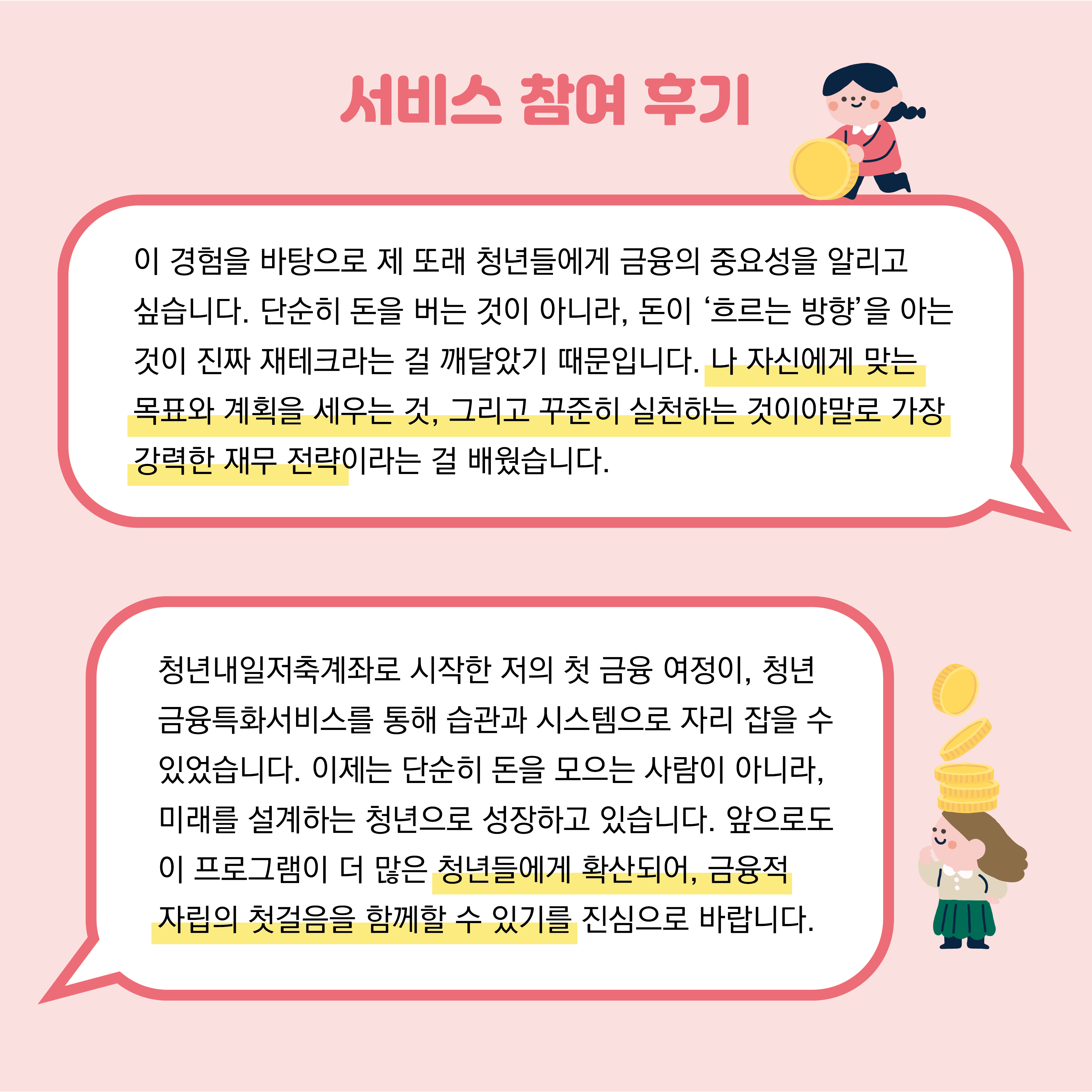 서비스 참여 후기는 나 자신에게 맞는 목표와 계획을 세우는 것, 그리고 꾸준히 실천하는 것이야말로 가장 강력한 재무 전략이라는 걸 배웠습니다, 이 프로그램이 청년들에게 확산되어 금융적 자립의 첫걸음을 함께할 수 있기를 바랍니다라는 후기가 있습니다.