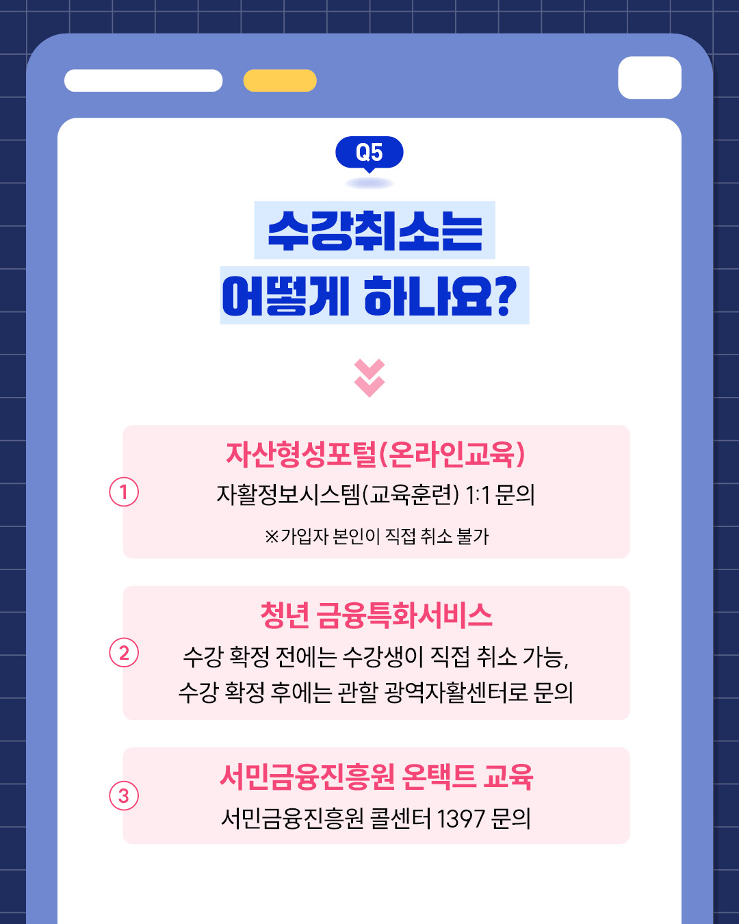 Q5. 수강 취소는 어떻게 하나요?자산형성포털(온라인교육): 자활정보시스템 교육훈련 1:1 문의 이용. 가입자 본인 직접 취소는 불가.청년 금융특화서비스: 수강 확정 전에는 수강생이 직접 취소 가능. 확정 후에는 관할 광역자활센터로 문의.서민금융진흥원 온택트 교육: 콜센터 1397로 문의