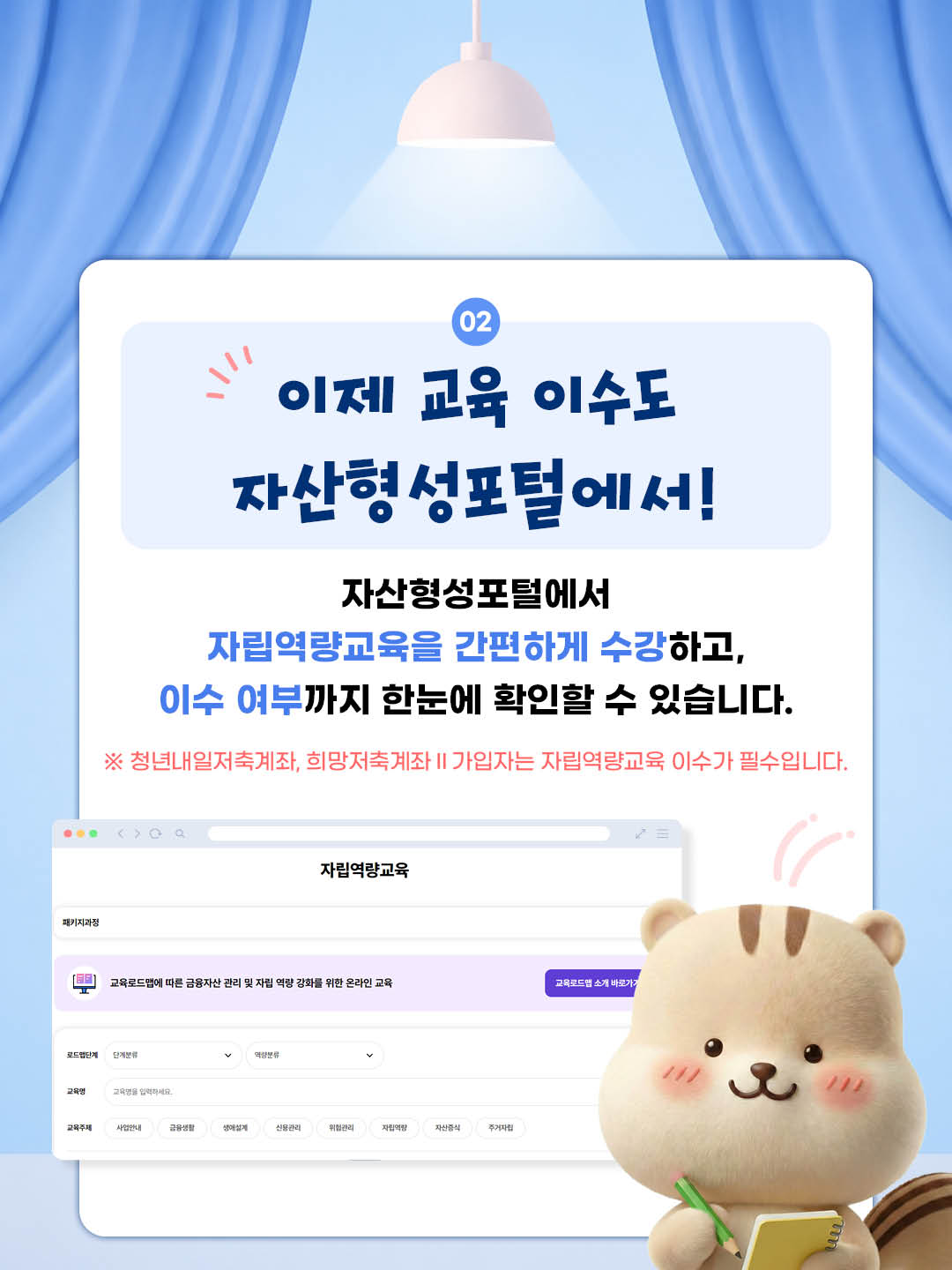 이젠 교육 이수도 자산형성포털에서! 자산형성포털에서 자립역량교육을 간편하게 수강하고 이수 여부까지 한눈에 확인할 수 있습니다. 청년내일저축계좌, 희망저축계좌II 가입자는 자립역량교육 이수가 필수입니다.