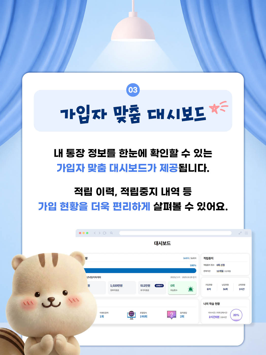가입자 맞춤 대시보드 내 통장 정보를 한눈에 확인할 수 있는 가입자 맞춤 대시보드가 제공됩니다. 적립 이력, 적립중지 내역 등 가입현황을 더욱 편리하게 살펴볼 수 있어요.